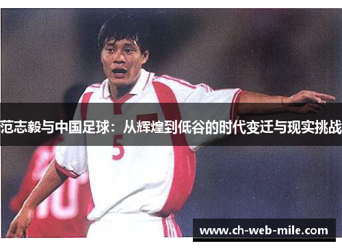 范志毅与中国足球:从辉煌到低谷的时代变迁与现实挑战 范志毅与中国足球:从辉煌到低谷的时代变迁与现实挑战