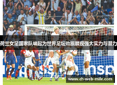荷兰女足国家队崛起为世界足坛劲旅展现强大实力与潜力 荷兰女足国家队崛起为世界足坛劲旅展现强大实力与潜力