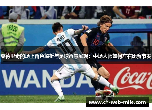 莫德里奇的场上角色解析与足球智慧展现:中场大师如何左右比赛节奏 莫德里奇的场上角色解析与足球智慧展现:中场大师如何左右比赛节奏
