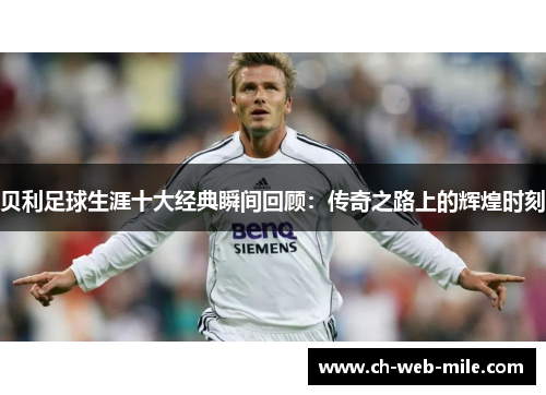 贝利足球生涯十大经典瞬间回顾：传奇之路上的辉煌时刻