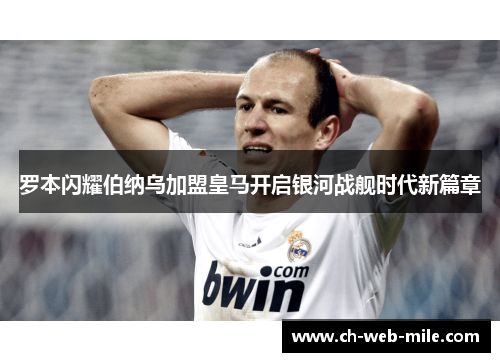 罗本闪耀伯纳乌加盟皇马开启银河战舰时代新篇章 罗本闪耀伯纳乌加盟皇马开启银河战舰时代新篇章