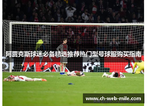 阿贾克斯球迷必备精选推荐热门型号球服购买指南 阿贾克斯球迷必备精选推荐热门型号球服购买指南