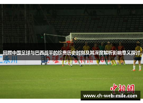 回顾中国足球与巴西战平的珍贵历史时刻及其深度解析影响意义探讨 回顾中国足球与巴西战平的珍贵历史时刻及其深度解析影响意义探讨
