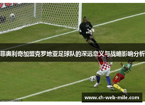菲奥利奇加盟克罗地亚足球队的深远意义与战略影响分析 菲奥利奇加盟克罗地亚足球队的深远意义与战略影响分析