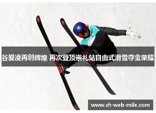 谷爱凌再创辉煌 再次登顶崇礼站自由式滑雪夺金荣耀 谷爱凌再创辉煌 再次登顶崇礼站自由式滑雪夺金荣耀