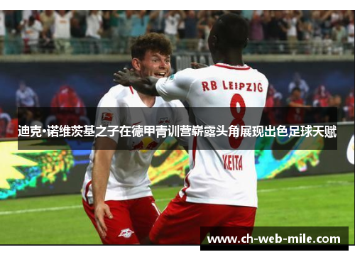 迪克·诺维茨基之子在德甲青训营崭露头角展现出色足球天赋 迪克·诺维茨基之子在德甲青训营崭露头角展现出色足球天赋