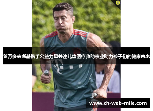 莱万多夫斯基携手公益力量关注儿童医疗救助事业助力孩子们的健康未来 莱万多夫斯基携手公益力量关注儿童医疗救助事业助力孩子们的健康未来