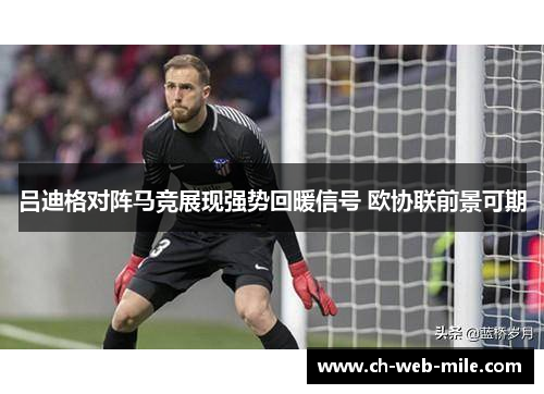 吕迪格对阵马竞展现强势回暖信号 欧协联前景可期