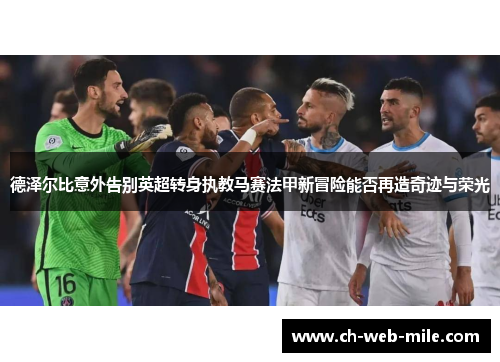 德泽尔比意外告别英超转身执教马赛法甲新冒险能否再造奇迹与荣光 德泽尔比意外告别英超转身执教马赛法甲新冒险能否再造奇迹与荣光
