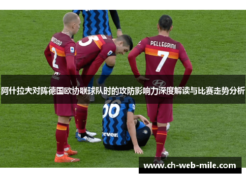 阿什拉夫对阵德国欧协联球队时的攻防影响力深度解读与比赛走势分析