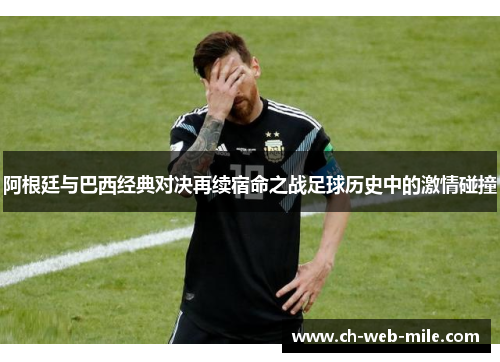 阿根廷与巴西经典对决再续宿命之战足球历史中的激情碰撞