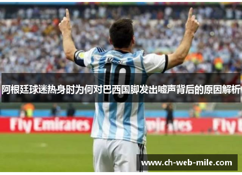 阿根廷球迷热身时为何对巴西国脚发出嘘声背后的原因解析