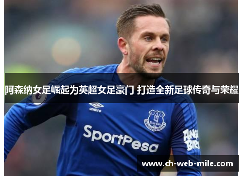 阿森纳女足崛起为英超女足豪门 打造全新足球传奇与荣耀