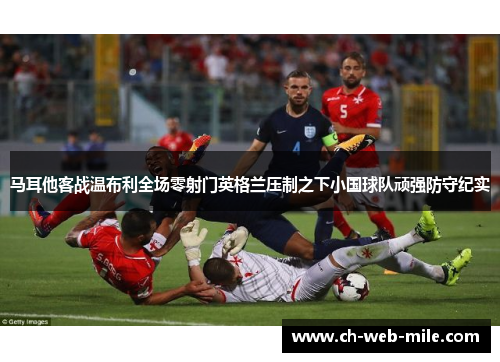 马耳他客战温布利全场零射门英格兰压制之下小国球队顽强防守纪实 马耳他客战温布利全场零射门英格兰压制之下小国球队顽强防守纪实