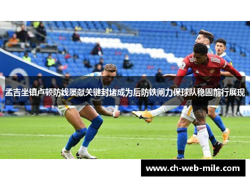 孟吉坐镇卢顿防线屡献关键封堵成为后防铁闸力保球队稳固前行展现 孟吉坐镇卢顿防线屡献关键封堵成为后防铁闸力保球队稳固前行展现