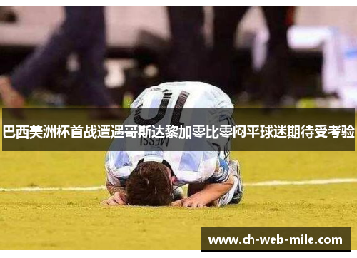巴西美洲杯首战遭遇哥斯达黎加零比零闷平球迷期待受考验