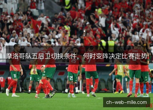 摩洛哥队五后卫切换条件，何时变阵决定比赛走势